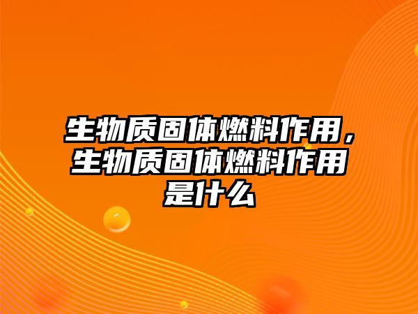 生物質(zhì)固體燃料作用，生物質(zhì)固體燃料作用是什么