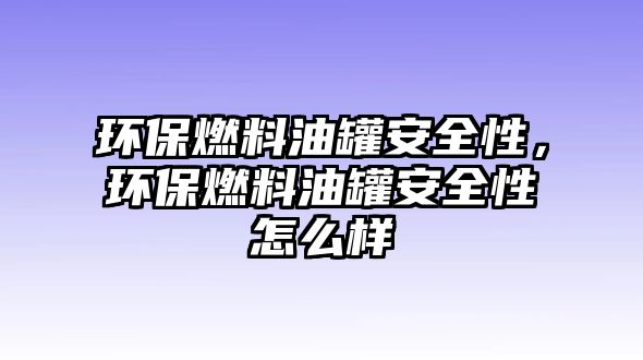 環(huán)保燃料油罐安全性，環(huán)保燃料油罐安全性怎么樣