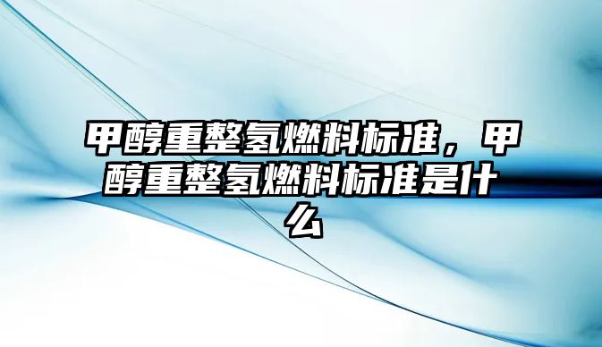 甲醇重整氫燃料標(biāo)準(zhǔn)，甲醇重整氫燃料標(biāo)準(zhǔn)是什么