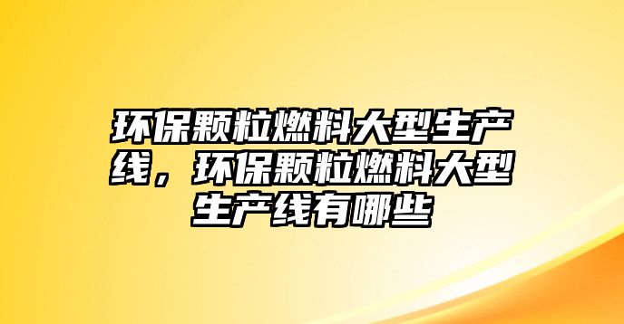 環(huán)保顆粒燃料大型生產(chǎn)線，環(huán)保顆粒燃料大型生產(chǎn)線有哪些