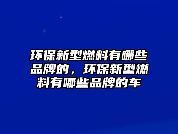 環(huán)保新型燃料有哪些品牌的，環(huán)保新型燃料有哪些品牌的車