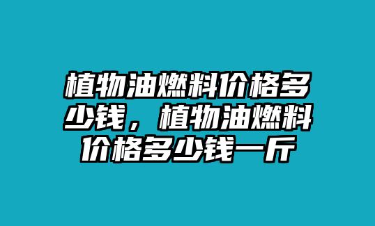 植物油燃料價(jià)格多少錢，植物油燃料價(jià)格多少錢一斤