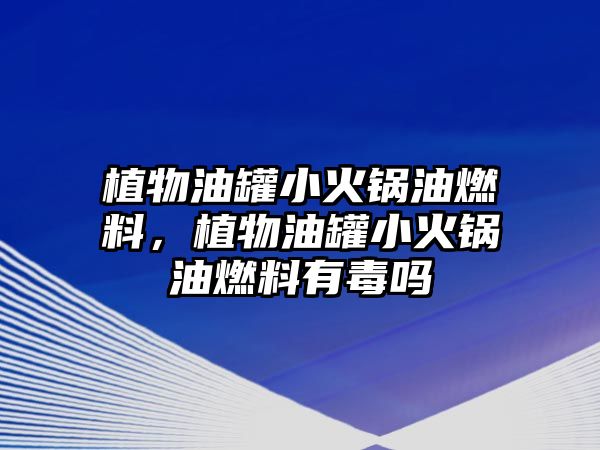 植物油罐小火鍋油燃料，植物油罐小火鍋油燃料有毒嗎