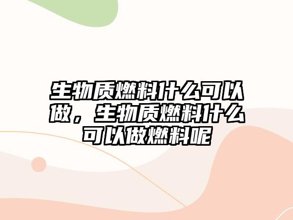 生物質(zhì)燃料什么可以做，生物質(zhì)燃料什么可以做燃料呢