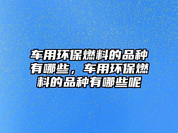 車用環(huán)保燃料的品種有哪些，車用環(huán)保燃料的品種有哪些呢