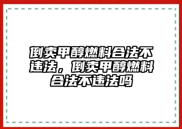 倒賣甲醇燃料合法不違法，倒賣甲醇燃料合法不違法嗎