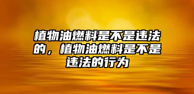 植物油燃料是不是違法的，植物油燃料是不是違法的行為