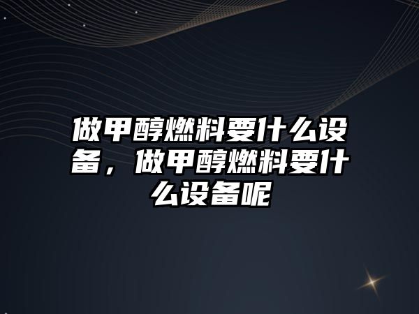 做甲醇燃料要什么設(shè)備，做甲醇燃料要什么設(shè)備呢