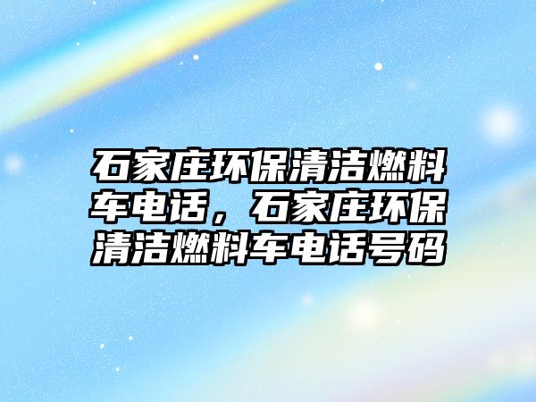 石家莊環(huán)保清潔燃料車電話，石家莊環(huán)保清潔燃料車電話號(hào)碼