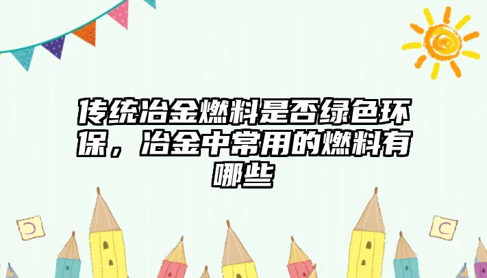 傳統(tǒng)冶金燃料是否綠色環(huán)保，冶金中常用的燃料有哪些