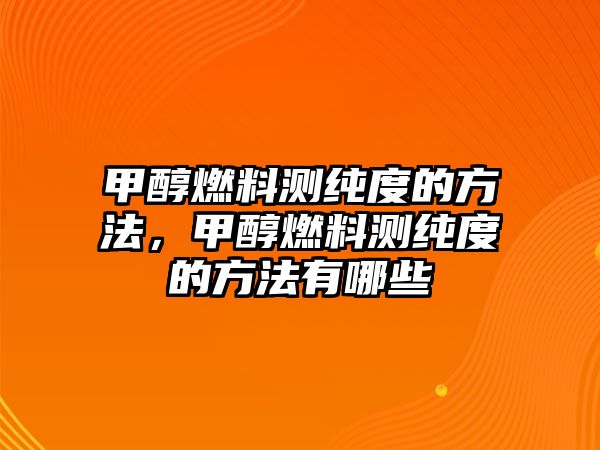 甲醇燃料測(cè)純度的方法，甲醇燃料測(cè)純度的方法有哪些