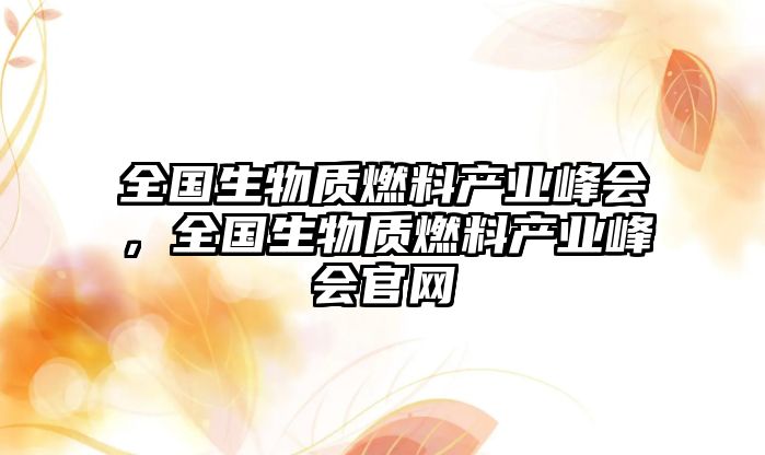 全國(guó)生物質(zhì)燃料產(chǎn)業(yè)峰會(huì)，全國(guó)生物質(zhì)燃料產(chǎn)業(yè)峰會(huì)官網(wǎng)