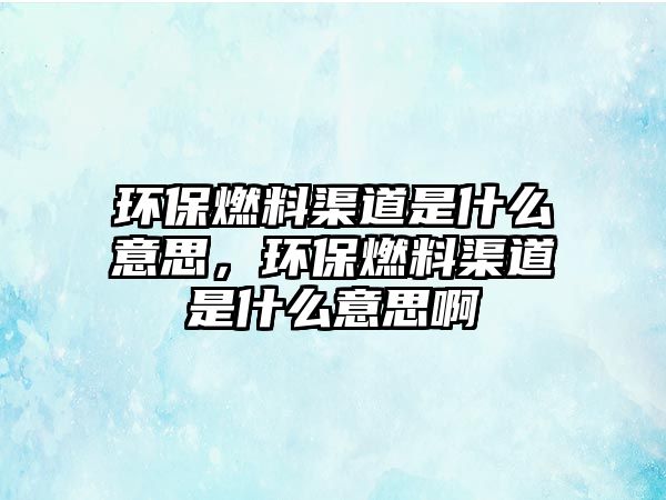 環(huán)保燃料渠道是什么意思，環(huán)保燃料渠道是什么意思啊