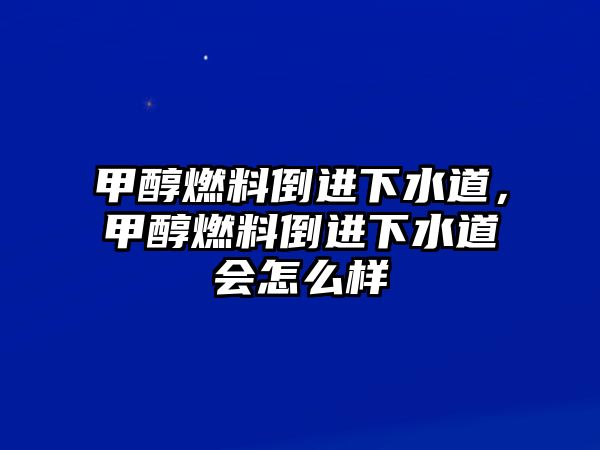 甲醇燃料倒進(jìn)下水道，甲醇燃料倒進(jìn)下水道會(huì)怎么樣