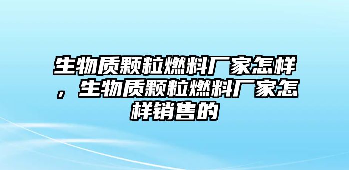 生物質顆粒燃料廠家怎樣，生物質顆粒燃料廠家怎樣銷售的