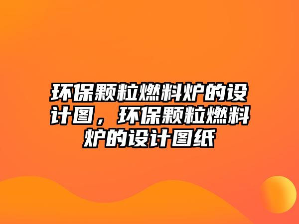 環(huán)保顆粒燃料爐的設計圖，環(huán)保顆粒燃料爐的設計圖紙