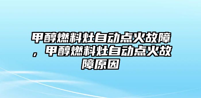 甲醇燃料灶自動點火故障，甲醇燃料灶自動點火故障原因