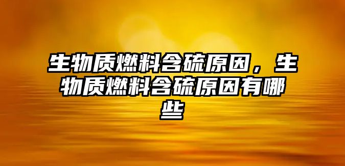 生物質(zhì)燃料含硫原因，生物質(zhì)燃料含硫原因有哪些