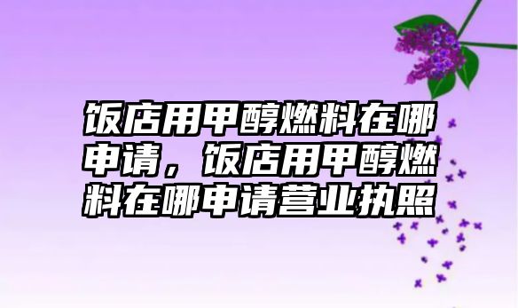 飯店用甲醇燃料在哪申請(qǐng)，飯店用甲醇燃料在哪申請(qǐng)營(yíng)業(yè)執(zhí)照