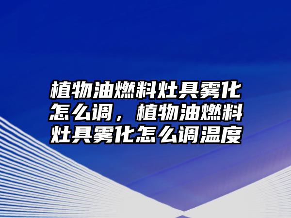 植物油燃料灶具霧化怎么調，植物油燃料灶具霧化怎么調溫度