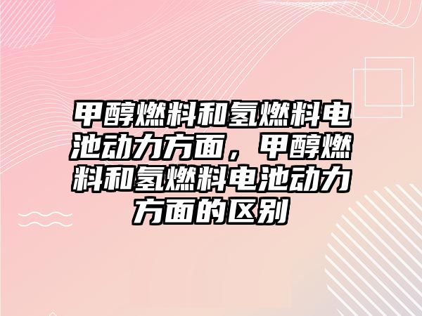 甲醇燃料和氫燃料電池動力方面，甲醇燃料和氫燃料電池動力方面的區(qū)別