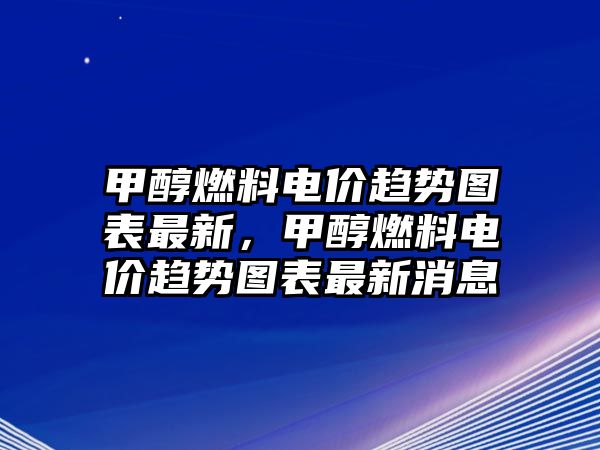 甲醇燃料電價趨勢圖表最新，甲醇燃料電價趨勢圖表最新消息