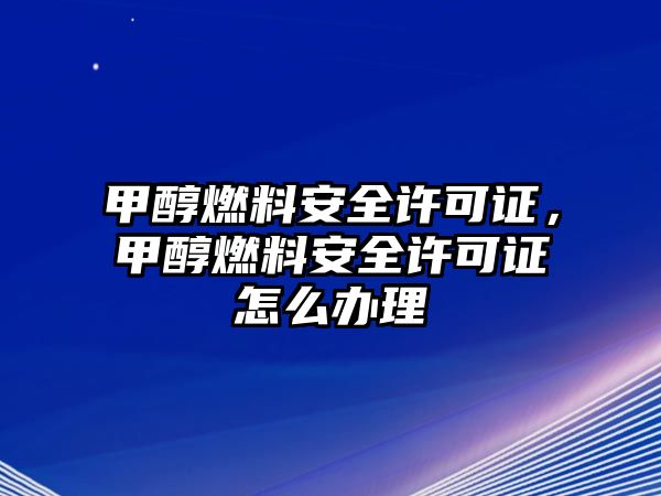 甲醇燃料安全許可證，甲醇燃料安全許可證怎么辦理