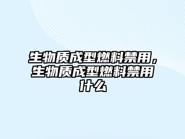 生物質(zhì)成型燃料禁用，生物質(zhì)成型燃料禁用什么