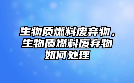 生物質燃料廢棄物，生物質燃料廢棄物如何處理