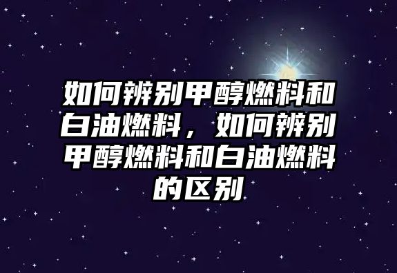 如何辨別甲醇燃料和白油燃料，如何辨別甲醇燃料和白油燃料的區(qū)別