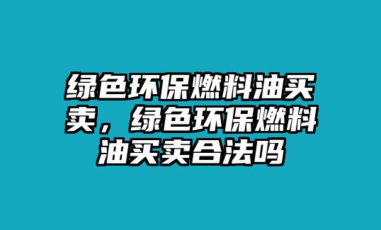 綠色環(huán)保燃料油買賣，綠色環(huán)保燃料油買賣合法嗎