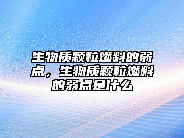 生物質(zhì)顆粒燃料的弱點(diǎn)，生物質(zhì)顆粒燃料的弱點(diǎn)是什么