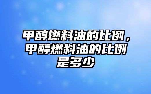 甲醇燃料油的比例，甲醇燃料油的比例是多少