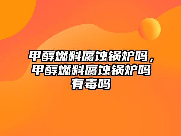 甲醇燃料腐蝕鍋爐嗎，甲醇燃料腐蝕鍋爐嗎有毒嗎