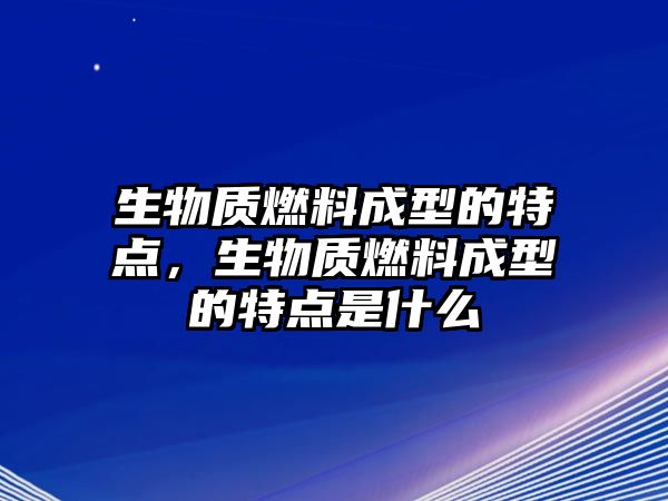 生物質(zhì)燃料成型的特點，生物質(zhì)燃料成型的特點是什么