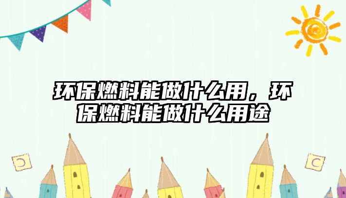 環(huán)保燃料能做什么用，環(huán)保燃料能做什么用途