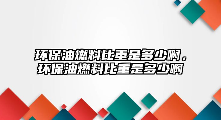 環(huán)保油燃料比重是多少啊，環(huán)保油燃料比重是多少啊