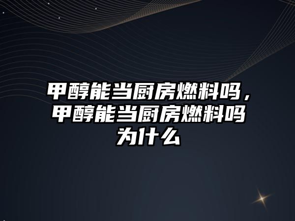 甲醇能當(dāng)廚房燃料嗎，甲醇能當(dāng)廚房燃料嗎為什么