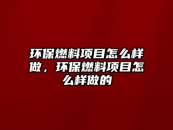 環(huán)保燃料項目怎么樣做，環(huán)保燃料項目怎么樣做的