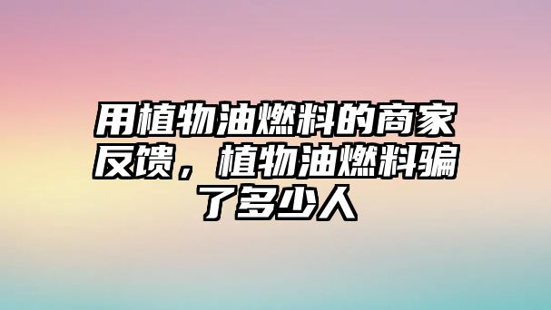 用植物油燃料的商家反饋，植物油燃料騙了多少人