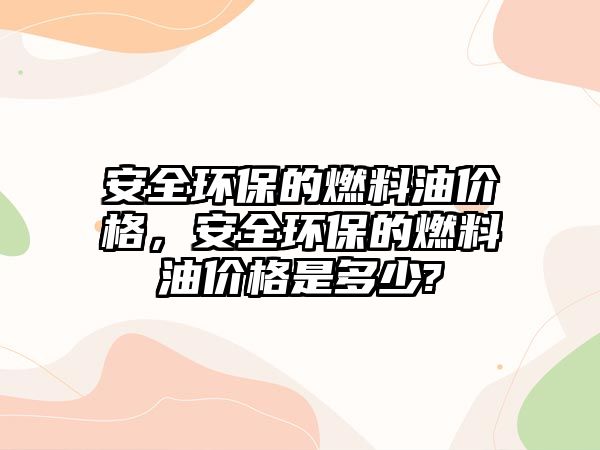 安全環(huán)保的燃料油價格，安全環(huán)保的燃料油價格是多少?