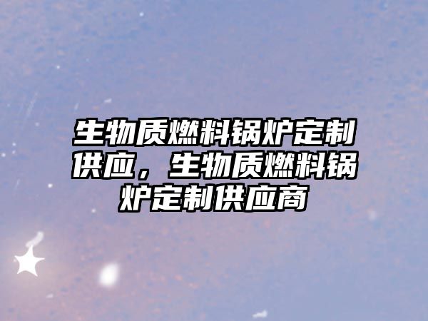 生物質(zhì)燃料鍋爐定制供應(yīng)，生物質(zhì)燃料鍋爐定制供應(yīng)商