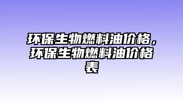 環(huán)保生物燃料油價格，環(huán)保生物燃料油價格表