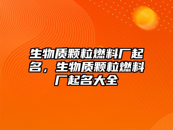 生物質(zhì)顆粒燃料廠起名，生物質(zhì)顆粒燃料廠起名大全