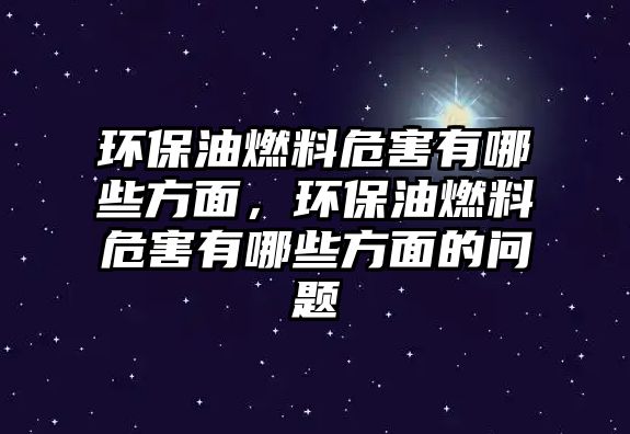 環(huán)保油燃料危害有哪些方面，環(huán)保油燃料危害有哪些方面的問(wèn)題