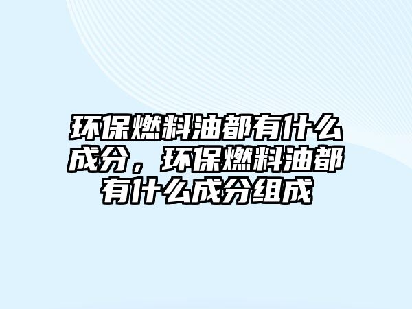 環(huán)保燃料油都有什么成分，環(huán)保燃料油都有什么成分組成