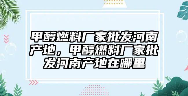 甲醇燃料廠家批發(fā)河南產(chǎn)地，甲醇燃料廠家批發(fā)河南產(chǎn)地在哪里