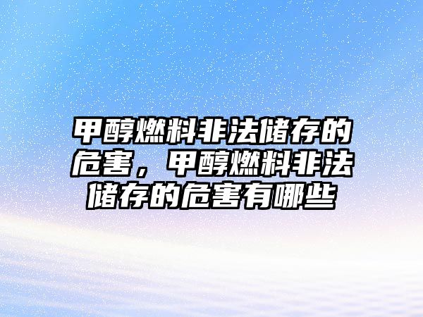 甲醇燃料非法儲存的危害，甲醇燃料非法儲存的危害有哪些