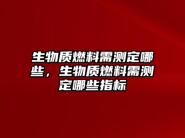 生物質(zhì)燃料需測(cè)定哪些，生物質(zhì)燃料需測(cè)定哪些指標(biāo)