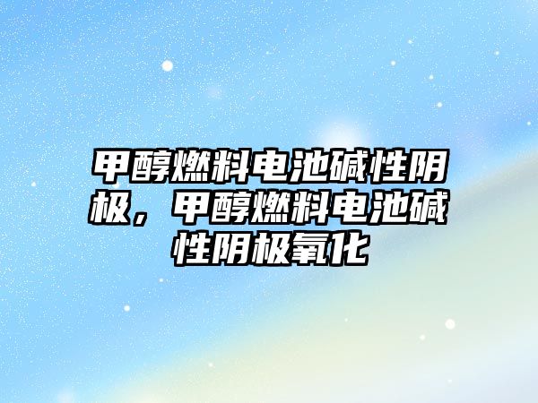 甲醇燃料電池堿性陰極，甲醇燃料電池堿性陰極氧化